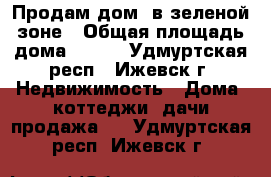 Продам дом  в зеленой зоне › Общая площадь дома ­ 240 - Удмуртская респ., Ижевск г. Недвижимость » Дома, коттеджи, дачи продажа   . Удмуртская респ.,Ижевск г.